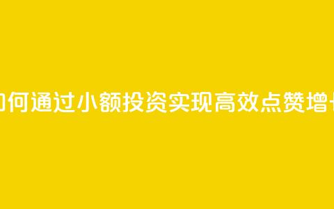 如何通过小额投资实现高效点赞增长 第1张 如何通过小额投资实现高效点赞增长 第1张