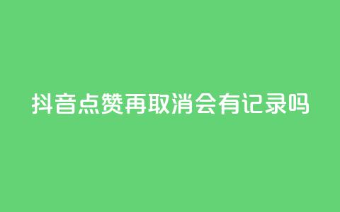 抖音点赞再取消会有记录吗 - 抖音点赞取消记录有吗？。 第1张