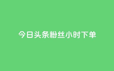 今日头条粉丝24小时下单 - 今日头条24小时内粉丝下单新热点解析! 第1张 今日头条粉丝24小时下单 - 今日头条24小时内粉丝下单新热点解析! 第1张