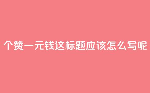 500个赞一元钱	，这标题应该怎么写呢？ 第1张
