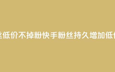 快手粉丝低价不掉粉(快手粉丝持久增加:低价不失粉) 第1张 快手粉丝低价不掉粉(快手粉丝持久增加:低价不失粉) 第1张