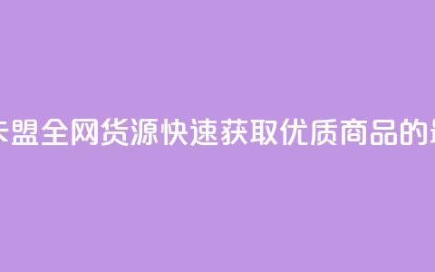 卡盟全网货源 - 卡盟全网货源:快速获取优质商品的最佳选择~ 第1张 卡盟全网货源 - 卡盟全网货源:快速获取优质商品的最佳选择~ 第1张