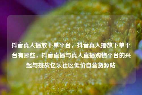 抖音真人播放下单平台，抖音真人播放下单平台有哪些	，抖音直播与真人直播购物平台的兴起与挑战亿乐社区低价自营货源站  第1张