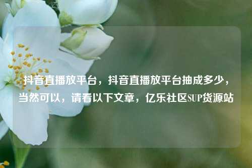 抖音直播放平台，抖音直播放平台抽成多少，当然可以	，请看以下文章，亿乐社区SUP货源站  第1张
