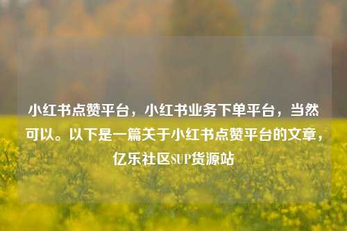 小红书点赞平台，小红书业务下单平台	，当然可以	。以下是一篇关于小红书点赞平台的文章，亿乐社区SUP货源站  第1张