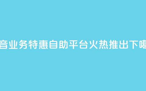 抖音业务特惠自助平台火热推出  第1张