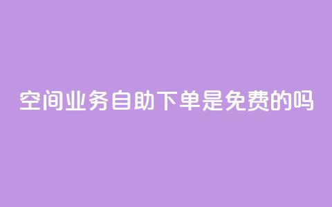 QQ空间业务自助下单是免费的吗,代网刷总站 - 快手涨热度平台 抖音钻石充值哪里便宜  第1张