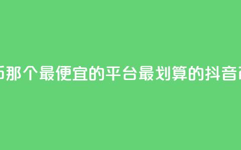 充值抖音币那个最便宜的平台(最划算的抖音币充值平台)  第1张