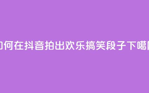 如何在抖音拍出欢乐搞笑段子  第1张