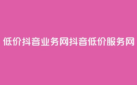 低价抖音业务网(抖音低价服务网)  第1张