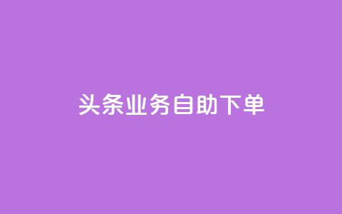 头条业务自助下单,涨粉上热门 - 王者荣耀主页刷热度网站 QQ会员钻卡盟  第1张
