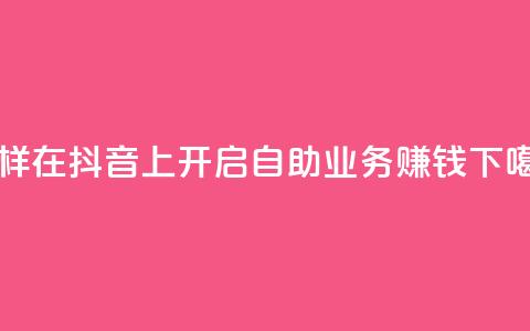 怎样在抖音上开启自助业务赚钱  第1张