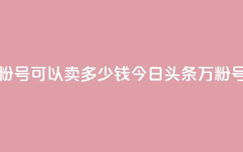 今日头条万粉号可以卖多少钱(今日头条万粉号卖价是多少)  第1张