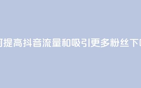 如何提高抖音流量和吸引更多粉丝  第1张