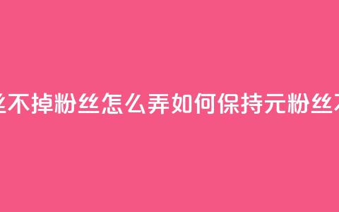 1元3000粉丝不掉粉丝怎么弄(如何保持1元3000粉丝不流失)  第1张