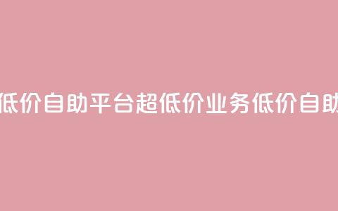 dy业务低价自助平台超低价(dy业务低价自助平台-惊喜低价!)  第1张