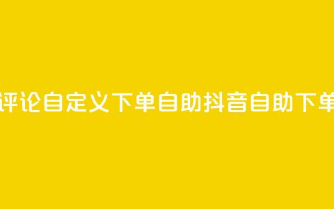 抖音评论自定义下单自助(抖音自助下单评论)  第1张