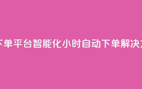 dy24小时自动下单平台 - 智能化24小时自动下单解决方案!  第1张