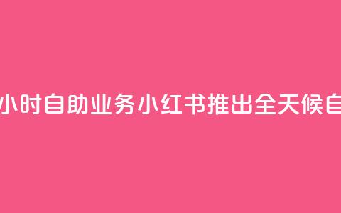 小红书24小时自助业务(小红书推出全天候自助服务)  第1张