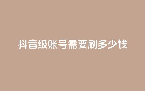 抖音60级账号需要刷多少钱 - 升级到抖音60级账号需要花费多少钱~  第1张
