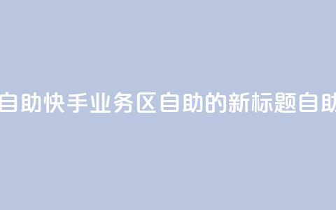 快手业务区自助(快手业务区自助的新标题：自助快手业务区 )  第1张