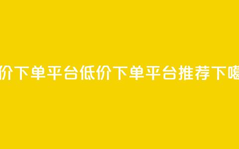dy低价下单平台(DY低价下单平台推荐)  第1张