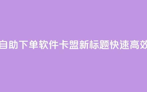 卡盟自助下单软件(自助下单软件卡盟新标题 快速高效的下单工具)  第1张
