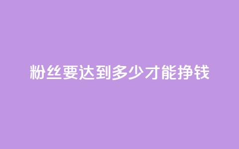 粉丝要达到多少才能挣钱,qq真人自定义评论下单 - qq业务网名片免费赞 一元一百个赞秒到快手是  第1张