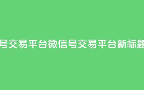51微信号交易平台(51微信号交易平台新标题推荐)  第1张