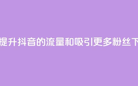 如何提升抖音的流量和吸引更多粉丝  第1张