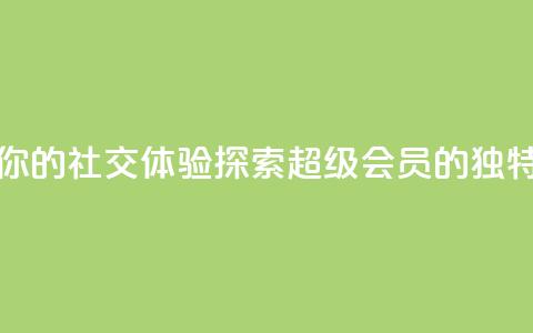 提升你的社交体验：探索QQ超级会员SVIP的独特优势  第1张