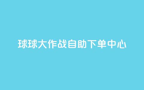 球球大作战自助下单中心,dy下单赞 - 快手0.5元1000个赞是真的吗 ks免费业务平台便宜  第1张