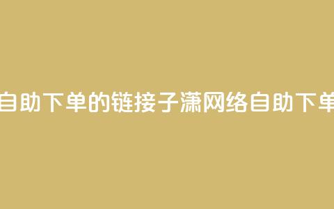 子潇网络自助下单的链接(子潇网络自助下单服务链接)  第1张