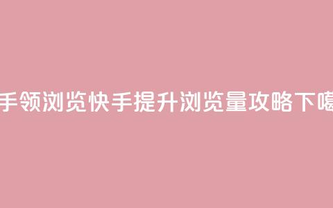 快手领浏览(快手提升浏览量攻略)  第1张