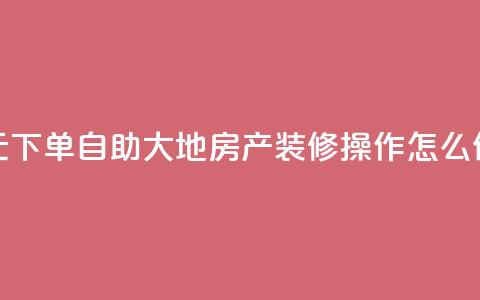 0.01元下单，自助大地房产装修操作怎么做  第1张