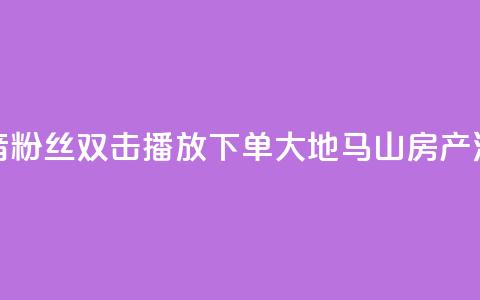 抖音粉丝双击播放下单0.01大地马山房产活动,24自助下单服务平台便宜 - 快手业务24小时在线下单平台免费 快手涨赞涨流量  第1张