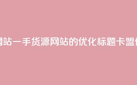 卡盟一手货源网站(一手货源网站的SEO优化标题：卡盟供应商一手货源)  第1张