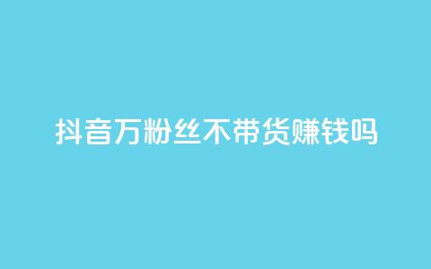 抖音100万粉丝不带货赚钱吗,快手热门助手app - 抖音1元100赞自助 qq签名赞下单  第1张