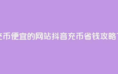抖音充币便宜的网站 - 抖音充币省钱攻略!  第1张