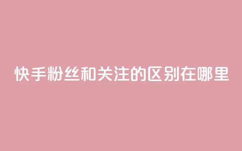 快手粉丝和关注的区别在哪里,QQ说说50个赞 - 拼多多免费助力工具app 在拼多多买刀具能保证安全吗  第1张