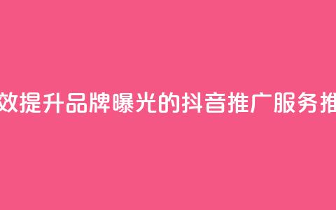 有效提升品牌曝光的抖音推广服务推荐  第1张