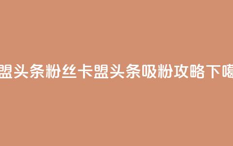 卡盟头条粉丝(卡盟头条吸粉攻略)  第1张