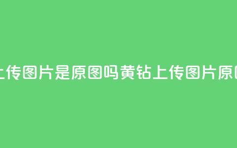 qq黄钻上传图片是原图吗(qq黄钻上传图片原图验证)  第1张