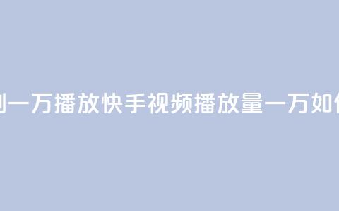 快手刷一万播放(快手视频播放量一万如何提升)  第1张