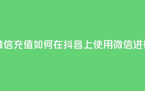 抖音苹果怎么用微信充值 - 如何在抖音上使用微信进行苹果充值	。  第1张