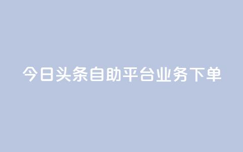 今日头条自助平台业务下单,游戏卡盟24小时自动发卡平台 - 抖音钻石充值哪里便宜 qq超级vip怎么刷永久  第1张