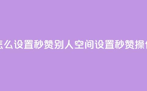 qq空间怎么设置秒赞别人(qq空间设置秒赞操作指南)  第1张