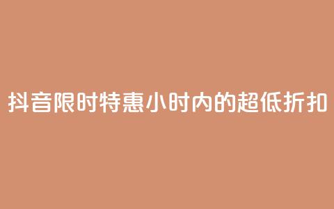 抖音限时特惠：24小时内的超低折扣  第1张