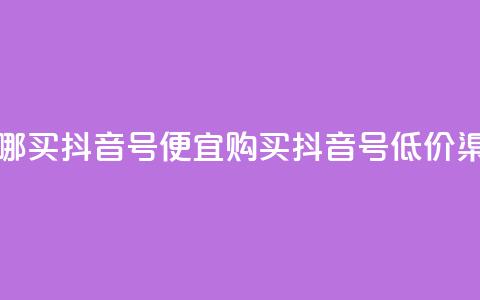 在哪买抖音号便宜(购买抖音号低价渠道)  第1张