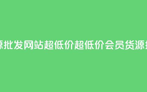 vip会员货源批发网站超低价(超低价VIP会员货源批发站点)  第1张